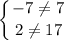 \displaystyle \left \{ {{-7\neq 7} \atop {2\neq 17}} \right.