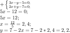 +\left \{ {{3x-y-5=0;} \atop {2x+y-7=0;}} \right. \\ 5x-12=0; \\ 5x=12; \\ x= \frac{12}{5}=2,4; \\ y=7-2x=7-2*2,4=2,2.