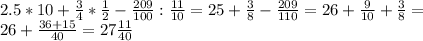 2.5*10+ \frac{3}{4} * \frac{1}{2}- \frac{209}{100} : \frac{11}{10} = 25+ \frac{3}{8} - \frac{209}{110} =26+ \frac{9}{10} + \frac{3}{8}= \\ &#10;26+ \frac{36+15}{40}=27 \frac{11}{40}