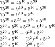 75^{20}=45^{10}*5^{30} \\ &#10;75^{20}=9^{10}*5^{10}*5^{30} \\&#10;75^{20}=9^{10}*5^{40} \\&#10;15^{20}*5^{20}=9^{10}*5^{40} \\&#10;3^{20}*5^{20}*5^{20}=9^{10}*5^{40} \\&#10;3^{20}*5^{40}=9^{10}*5^{40} \\&#10;3^{20}*5^{40}=(3^{2})^{10}*5^{40} \\&#10;3^{20}*5^{40}=3^{20}*5^{40}