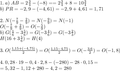 1.\;a)\;AB=2\frac34-(-8)==2\frac34+8=10\frac34\\b)\;PR=-2,9-(-4,61)=-2,9+4,61=1,71\\\\2.\;N(-\frac79-\frac29)=N(-\frac99)=N(-1)\\O(-\frac79+\frac29)=O(-\frac59)\\b)\;G(\frac16-3\frac56)=G(-3\frac46)=G(-3\frac23)\\H(\farc16+3\frac56)=H(4)\\\\3.\;O(\frac{1,15+(-4,75)}2)=O(\frac{1,15-4,75}2)=O(-\frac{3,6}2)=O(-1,8)\\\\4.\;0,28\cdot19-0,4\cdot2,8-(-280)-28\cdot0,15=\\=5,32-1,12+280-4,2=280