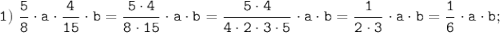 \tt \displaystyle 1) \; \frac{5}{8}\cdot a \cdot \frac{4}{15}\cdot b=\frac{5\cdot 4}{8 \cdot 15}\cdot a \cdot b=\frac{5\cdot 4}{4 \cdot 2 \cdot 3 \cdot 5}\cdot a \cdot b=\frac{1}{2 \cdot 3}\cdot a \cdot b=\frac{1}{6} \cdot a \cdot b;