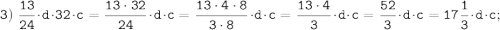 \tt \displaystyle 3) \; \frac{13}{24}\cdot d \cdot 32\cdot c=\frac{13\cdot 32}{24}\cdot d \cdot c=\frac{13 \cdot 4 \cdot 8}{3 \cdot 8}\cdot d \cdot c=\frac{13 \cdot 4}{3}\cdot d \cdot c=\frac{52 }{3}\cdot d \cdot c=17\frac{1}{3}\cdot d \cdot c;