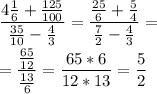 \displaystyle \frac{4 \frac{1}{6}+ \frac{125}{100}}{ \frac{35}{10}- \frac{4}{3}}= \frac{ \frac{25}{6}+ \frac{5}{4}}{ \frac{7}{2}- \frac{4}{3}}=\\\\= \frac{ \frac{65}{12}}{ \frac{13}{6}}= \frac{65*6}{12*13}= \frac{5}{2}