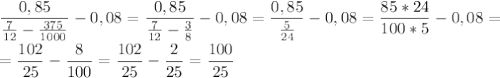 \displaystyle \frac{0,85}{ \frac{7}{12}- \frac{375}{1000}}-0,08= \frac{0,85}{ \frac{7}{12}- \frac{3}{8}}-0,08= \frac{0,85}{ \frac{5}{24}}-0,08= \frac{85*24}{100*5}-0,08=\\\\= \frac{102}{25}- \frac{8}{100}= \frac{102}{25}- \frac{2}{25}= \frac{100}{25}