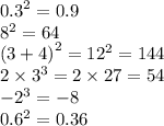 {0.3}^{2} = 0.9 \\ {8}^{2} = 64 \\ {(3 + 4)}^{2} = {12}^{2} = 144 \\ 2 \times {3}^{3} = 2 \times 27 = 54 \\ { - 2}^{3} = - 8 \\ {0.6}^{2} = 0.36