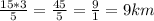 \frac{15*3}{5} = \frac{45}{5} = \frac{9}{1} = 9 km