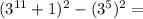 (3^{11}+1)^2-(3^5)^2=