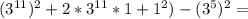 (3^{11})^2+2*3^{11}*1+1^2)-(3^5)^2=