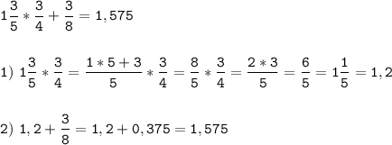 \tt\displaystyle 1\frac{3}{5} *\frac{3}{4}+\frac{3}{8} =1,575\\\\\\1)\ 1\frac{3}{5}*\frac{3}{4}=\frac{1*5+3}{5}*\frac{3}{4}=\frac{8}{5}*\frac{3}{4}=\frac{2*3}{5}=\frac{6}{5}=1\frac{1}{5}= 1,2\\\\\\2)\ 1,2+\frac{3}{8}=1,2+0,375=1,575