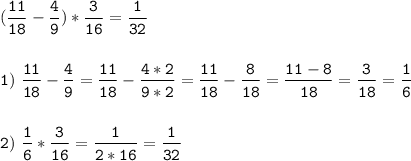 \tt\displaystyle (\frac{11}{18}-\frac{4}{9} )*\frac{3}{16}=\frac{1}{32}\\\\\\1)\ \frac{11}{18}-\frac{4}{9}=\frac{11}{18}-\frac{4*2}{9*2}=\frac{11}{18}-\frac{8}{18}=\frac{11-8}{18}=\frac{3}{18}=\frac{1}{6}\\\\\\2)\ \frac{1}{6}*\frac{3}{16}=\frac{1}{2*16}=\frac{1}{32}