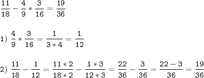 \tt\displaystyle \frac{11}{18}-\frac{4}{9}*\frac{3}{16}=\frac{19}{36}\\\\\\1)\ \frac{4}{9}*\frac{3}{16}=\frac{1}{3*4}=\frac{1}{12}\\\\\\2)\ \frac{11}{18}-\frac{1}{12}=\frac{11*2}{18*2} -\frac{1*3}{12*3}=\frac{22}{36}-\frac{3}{36}=\frac{22-3}{36}=\frac{19}{36}