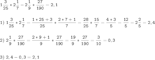 \tt\displaystyle 1\frac{3}{25}*2\frac{1}{7}-2\frac{1}{9}*\frac{27}{190}=2,1\\\\\\1)\ 1\frac{3}{25}*2\frac{1}{7}=\frac{1*25+3}{25}*\frac{2*7+1}{7}= \frac{28}{25}*\frac{15}{7}=\frac{4*3}{5}=\frac{12}{5}=2\frac{2}{5}= 2,4\\\\\\2)\ 2\frac{1}{9}*\frac{27}{190}=\frac{2*9+1}{9}* \frac{27}{190}=\frac{19}{9}*\frac{27}{190}=\frac{3}{10}=0,3\\\\\\3 )\ 2,4-0,3=2,1