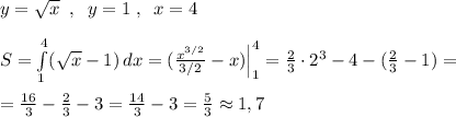 y=\sqrt{x}\; \; ,\; \; y=1\; ,\; \; x=4\\\\S=\int\limits^4_1(\sqrt{x}-1)\, dx=(\frac{x^{3/2}}{3/2}-x)\Big |_1^4=\frac{2}{3}\cdot 2^3-4-(\frac{2}{3}-1)=\\\\=\frac{16}{3}-\frac{2}{3}-3=\frac{14}{3}-3=\frac{5}{3}\approx 1,7