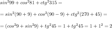 sin^299+cos^281+ctg^2315=\\\\=sin^2(90+9)+cos^2(90-9)+ctg^2(270+45)=\\\\=(cos^29+sin^29)+tg^245=1+tg^245=1+1^2=2