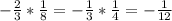 - \frac{2}{3} * \frac{1}{8} = - \frac{1}{3} * \frac{1}{4} = - \frac{1}{12}