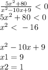 \frac{5x^2+80}{x^2-10x+9} \ \textless \ 0\\ 5x^2+80\ \textless \ 0 \\ x^2\ \textless \ -16 \\ \\ x^2-10x+9 \\ x1=9 \\ x2=1