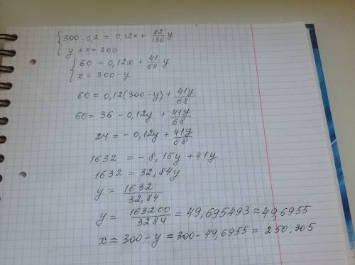 300*0.2 = 0.12x+(82/136)у у+х=300 решите систему ) можно приблизительный ответ