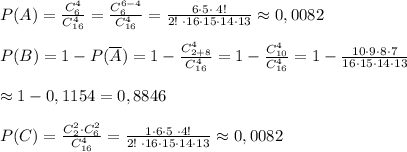 P(A)= \frac{C_6^4}{C_{16}^4} = \frac{C_6^{6-4}}{C_{16}^4} = \frac{6\cdot 5\cdot \; 4!}{2!\; \cdot 16\cdot 15\cdot 14\cdot 13} \approx 0,0082\\\\P(B)= 1-P(\overline {A})=1-\frac{C^4_{2+8}}{C^4_{16}} =1- \frac{C_{10}^4}{C^4_{16}} =1- \frac{10\cdot 9\cdot 8\cdot 7}{16\cdot 15\cdot 14\cdot 13} \\\\\approx 1-0,1154=0,8846\\\\P(C)= \frac{C_2^2\cdot C_6^2}{C_{16}^4} = \frac{1\cdot 6\cdot 5\; \cdot 4!}{2!\; \cdot 16\cdot 15\cdot 14\cdot 13} \approx 0,0082