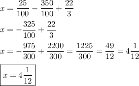 \displaystyle x= \frac{25}{100} - \frac{350}{100} + \frac{22}{3} \\\\x= -\frac{325}{100} + \frac{22}{3} \\\\x= -\frac{975}{300}+ \frac{2200}{300}= \frac{1225}{300}= \frac{49}{12} =4 \frac{1}{12}\\\\\boxed{x=4 \frac{1}{12} }