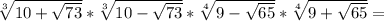 \sqrt[3]{10+ \sqrt{73} } * \sqrt[3]{10-\sqrt{73} } * \sqrt[4]{9- \sqrt{65} }* \sqrt[4]{9+ \sqrt{65} } =