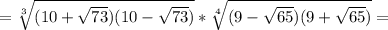 =\sqrt[3]{(10+ \sqrt{73})(10- \sqrt{73})}* \sqrt[4]{(9- \sqrt{65})(9+ \sqrt{65})} =