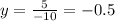 y= \frac{5}{-10} =-0.5