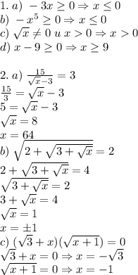 1.\;a)\;-3x\geq0\Rightarrow x\leq0\\b)\;-x^5\geq0\Rightarrow x\leq0\\c)\;\sqrt x\neq0\;u\;x0\Rightarrow x0\\d)\;x-9\geq0\Rightarrow x\geq9\\\\2.\;a)\;\frac{15}{\sqrt x-3}=3\\\frac{15}3=\sqrt x-3\\5=\sqrt x-3\\\sqrt x=8\\x=64\\b)\;\sqrt{2+\sqrt{3+\sqrt{x}}}=2\\2+\sqrt{3+\sqrt x}=4\\\sqrt{3+\sqrt x}=2\\3+\sqrt x=4\\\sqrt x=1\\x=\pm1\\c)\;(\sqrt3+x)(\sqrt{ x+1})=0\\\sqrt3+x=0\Rightarrow x=-\sqrt3\\\sqrt{x+1}=0\Rightarrow x=-1