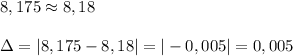 8,175\approx 8,18\\\\\Delta =|8,175-8,18|=|-0,005|=0,005