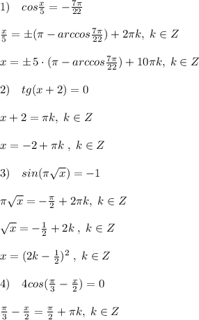 1)\quad cos\frac{x}{5}=-\frac{7\pi }{22}\\\\\frac{x}{5}=\pm (\pi -arccos \frac{7\pi }{22})+2\pi k,\; k\in Z\\\\x=\pm \, 5\cdot (\pi -arccos\frac{7\pi }{22})+10\pi k,\; k\in Z\\\\2)\quad tg(x+2)=0\\\\x+2=\pi k,\; k\in Z\\\\x=-2+\pi k\; ,\; k\in Z\\\\3)\quad sin(\pi \sqrt{x})=-1\\\\\pi \sqrt{x}=-\frac{\pi}{2}+2\pi k,\; k\in Z\\\\\sqrt{x}=-\frac{1}{2}+2k\; ,\; k\in Z\\\\x=(2k-\frac{1}{2})^2\; ,\; k\in Z\\\\4)\quad 4cos(\frac{\pi}{3}-\frac{x}{2})=0\\\\\frac{\pi}{3}-\frac{x}{2}=\frac{\pi}{2}+\pi k,\; k\in Z