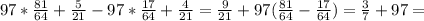 97* \frac{81}{64}+ \frac{5}{21}-97*\frac{17}{64}+\frac{4}{21}=\frac{9}{21} +97( \frac{81}{64}-\frac{17}{64})=\frac{3}{7} +97=