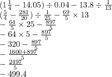 (1 \frac{1}{4} - 14.05) \div 0.04 - 13.8 \div \frac{1}{13} \\ ( \frac{5}{4} - \frac{281}{20} ) \div \frac{1}{25} - \frac{69}{5} \times 13 \\ - \frac{64}{5} \times 25 - \frac{897}{5} \\ - 64 \times 5 - \frac{897}{5} \\ - 320 - \frac{897}{5} \\ - \frac{1600 + 897}{5} \\ - \frac{2497}{5} \\ - 499.4