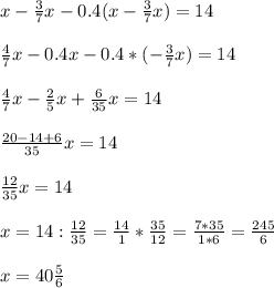 x - \frac{3}{7} x - 0.4(x - \frac{3}{7} x) = 14 \\ \\ &#10; \frac{4}{7} x - 0.4x -0.4* (-\frac{3}{7} x) = 14 \\ \\ &#10; \frac{4}{7} x - \frac{2}{5} x + \frac{6}{35} x = 14 \\ \\ &#10; \frac{20-14+6}{35} x = 14 \\ \\ &#10; \frac{12}{35} x = 14 \\ \\ &#10;x= 14 : \frac{12}{35}= \frac{14}{1} * \frac{35}{12} = \frac{7*35}{1*6} = \frac{245}{6} \\ \\ &#10;x= 40 \frac{5}{6}