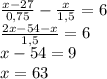 \frac{x-27}{0,75}-\frac{x}{1,5}=6\\\frac{2x-54-x}{1,5}=6\\x-54=9\\x=63