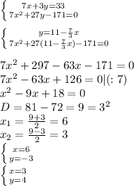 \left \{ {{7x+3y=33} \atop {7x^2+27y-171=0}} \right. \\ \\ &#10; \left \{ {{y=11- \frac{7}{3}x } \atop {7x^2+27(11- \frac{7}{3}x)-171=0 }} \right. \\ \\ &#10;7x^2+297-63x-171=0 \\ &#10;7x^2-63x+126=0 | (:7) \\&#10;x^2-9x+18=0 \\ &#10;D=81-72=9=3^2 \\ &#10;x_1= \frac{9+3}{2}=6 \\ &#10;x_2= \frac{9-3}{2}=3 \\ &#10; \left \{ {{x=6} \atop {y=-3}} \right. \\ &#10; \left \{ {{x=3} \atop {y=4}} \right. &#10; &#10;&#10;