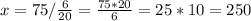 x = 75 / \frac{6}{20} = \frac{75*20}{6} = 25*10 = 250