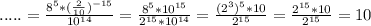 .....= \frac{8^5* (\frac{2}{10})^{-15} }{10^{14} } = \frac{8^5*10^{15} }{2^{15}*10^{14} }= \frac{(2^{3})^{5}*10 }{2^{15} }= \frac{2^{15}*10 }{2^{15} } =10