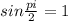 sin \frac{pi}{2} =1