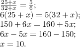 \frac{25+x}{32+x} =\frac{5}{6} ;\\6(25+x) =5(32+x);\\150+6x=160+5x;\\6x-5x=160-150;\\x=10.