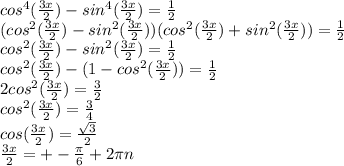 cos^4( \frac{3x}{2} )-sin^4( \frac{3x}{2} )= \frac{1}{2} \\ &#10;(cos^2( \frac{3x}{2} )-sin^2( \frac{3x}{2} ))(cos^2( \frac{3x}{2} )+sin^2( \frac{3x}{2} ))= \frac{1}{2} \\ &#10;cos^2( \frac{3x}{2} )-sin^2( \frac{3x}{2} )= \frac{1}{2} \\ &#10;cos^2( \frac{3x}{2} )-(1-cos^2( \frac{3x}{2} ))= \frac{1}{2} \\ &#10;2cos^2( \frac{3x}{2} )= \frac{3}{2} \\ &#10;cos^2( \frac{3x}{2} )= \frac{3}{4} \\ &#10;cos( \frac{3x}{2} )= \frac{ \sqrt{3} }{2} \\ &#10; \frac{3x}{2} =+- \frac{ \pi }{6} +2 \pi n \\ &#10;