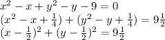 x^2 - x + y^2 - y - 9 = 0\\(x^2-x+\frac{1}{4}) + (y^2 - y + \frac{1}{4}) =9\frac{1}{2}\\(x-\frac{1}{2})^2 + (y - \frac{1}{2})^2 = 9\frac{1}{2}