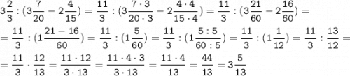 \tt \displaystyle 3\frac{2}{3} :(3\frac{7}{20}-2\frac{4}{15} )=\frac{11}{3} :(3\frac{7 \cdot 3}{20 \cdot 3}-2\frac{4 \cdot 4}{15 \cdot 4} )=\frac{11}{3} :(3\frac{21}{60}-2\frac{16}{60} )=\\\\=\frac{11}{3} :(1\frac{21-16}{60})=\frac{11}{3} :(1\frac{5}{60})=\frac{11}{3} :(1\frac{5:5}{60:5})=\frac{11}{3} :(1\frac{1}{12})=\frac{11}{3} :\frac{13}{12}=\\\\=\frac{11}{3} \cdot \frac{12}{13}=\frac{11 \cdot 12}{3 \cdot 13}=\frac{11 \cdot 4 \cdot 3}{3 \cdot 13}=\frac{11 \cdot 4}{13}=\frac{44}{13}=3\frac{5}{13}