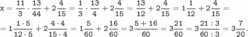 \tt \displaystyle x =\frac{11}{3} \cdot \frac{13}{44}+2\frac{4}{15}=\frac{1}{3} \cdot \frac{13}{4}+2\frac{4}{15}=\frac{13}{12}+2\frac{4}{15}=1\frac{1}{12}+2\frac{4}{15}=\\\\=1\frac{1 \cdot 5}{12 \cdot 5}+2\frac{4 \cdot 4}{15 \cdot 4}=1\frac{5}{60}+2\frac{16}{60}=3\frac{5+16}{60}=3\frac{21}{60}=3\frac{21:3}{60:3}=3\frac{7}{20}.