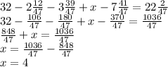 32 - 2 \frac{12}{47} - 3 \frac{39}{47} + x - 7 \frac{41}{47} = 22 \frac{2}{47} \\ 32 - \frac{106}{47} - \frac{180}{47} + x - \frac{370}{47} = \frac{1036}{47} \\ \frac{848}{47} + x = \frac{1036}{47} \\ x = \frac{1036}{47} - \frac{848}{47} \\ x = 4