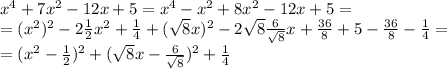 x^4+7x^2-12x+5=x^4-x^2+8x^2-12x+5= \\ =(x^2)^2-2 \frac{1}{2} x^2+ \frac{1}{4} + (\sqrt{8}x) ^2-2\sqrt{8} \frac{6}{ \sqrt{8} } x + \frac{36}{8} +5- \frac{36}{8} - \frac{1}{4} =\\ =(x^2- \frac{1}{2} )^2+( \sqrt{8} x- \frac{6}{ \sqrt{8} } )^2+ \frac{1}{4}