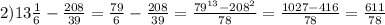 2) 13 \frac{1}{6} - \frac{208}{39}= \frac{79}{6}- \frac{208}{39}= \frac{ 79^{13}- 208^{2} }{78} = \frac{1027-416}{78} = \frac{611}{78}