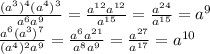 \frac{(a^{3})^{4}(a^{4})^{3}}{ a^{6} a^{9} }= \frac{ a^{12} a^{12} }{a^{15}}= \frac{ a^{24} }{ a^{15} }= a^{9} \\ \frac{ a^{6}( a^{3} )^{7} }{ (a^{4} )^{2} a^{9} } = \frac{ a^{6} a^{21} }{ a^{8} a^{9} } = \frac{ a^{27} }{ a^{17} } = a^{10}