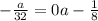 -\frac{a}{32} =0a- \frac{1}{8}