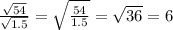 \frac{ \sqrt{54} }{ \sqrt{1.5} } = \sqrt{ \frac{54}{1.5} } = \sqrt{36} = 6