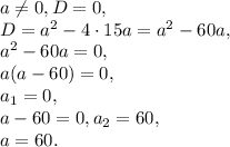 a \neq 0, D=0, \\ D=a^2-4\cdot15a=a^2-60a, \\ a^2-60a=0, \\ a(a-60)=0, \\ a_1=0, \\ a-60=0, a_2=60, \\ a=60.&#10;